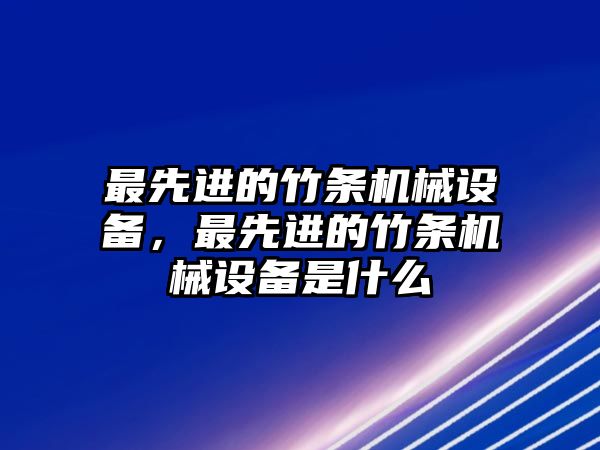 最先進(jìn)的竹條機(jī)械設(shè)備，最先進(jìn)的竹條機(jī)械設(shè)備是什么