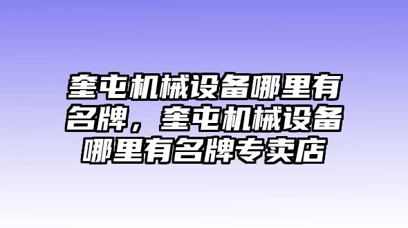 奎屯機(jī)械設(shè)備哪里有名牌，奎屯機(jī)械設(shè)備哪里有名牌專賣(mài)店