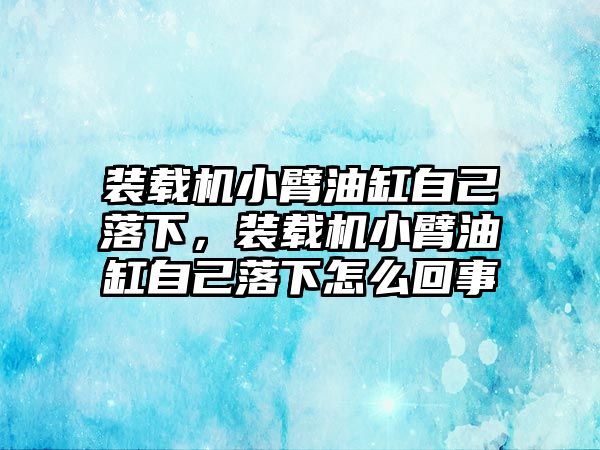 裝載機(jī)小臂油缸自己落下，裝載機(jī)小臂油缸自己落下怎么回事