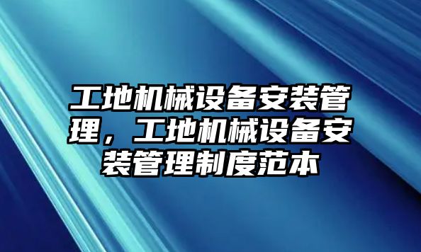 工地機械設(shè)備安裝管理，工地機械設(shè)備安裝管理制度范本