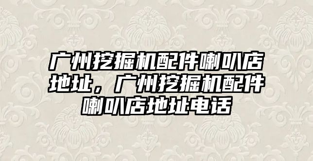 廣州挖掘機配件喇叭店地址，廣州挖掘機配件喇叭店地址電話