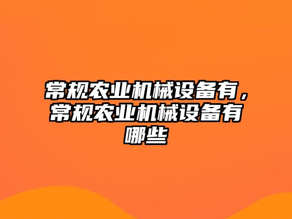 常規(guī)農(nóng)業(yè)機(jī)械設(shè)備有，常規(guī)農(nóng)業(yè)機(jī)械設(shè)備有哪些