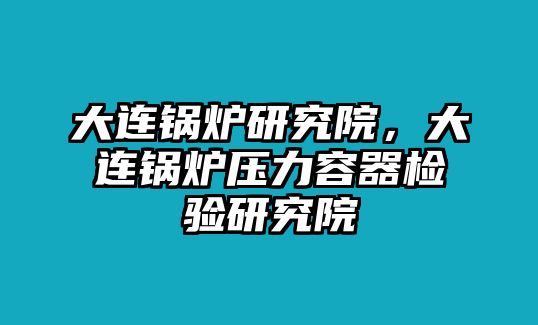 大連鍋爐研究院，大連鍋爐壓力容器檢驗研究院