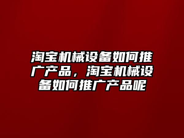 淘寶機械設(shè)備如何推廣產(chǎn)品，淘寶機械設(shè)備如何推廣產(chǎn)品呢