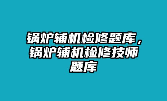 鍋爐輔機(jī)檢修題庫(kù)，鍋爐輔機(jī)檢修技師題庫(kù)