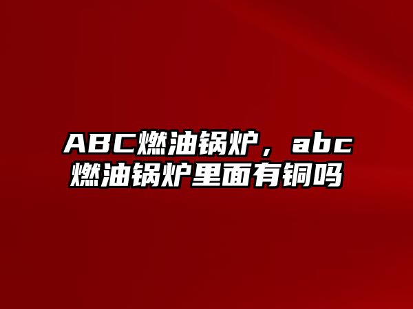 ABC燃油鍋爐，abc燃油鍋爐里面有銅嗎