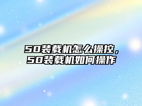 50裝載機怎么操控，50裝載機如何操作