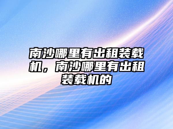 南沙哪里有出租裝載機，南沙哪里有出租裝載機的