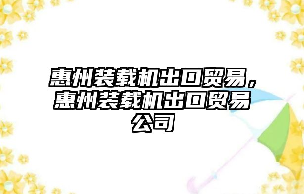 惠州裝載機出口貿(mào)易，惠州裝載機出口貿(mào)易公司