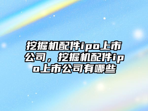 挖掘機配件ipo上市公司，挖掘機配件ipo上市公司有哪些