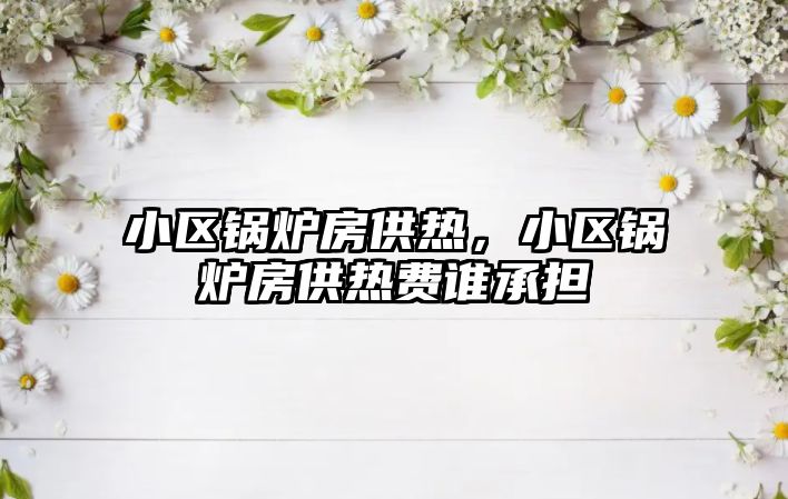 小區(qū)鍋爐房供熱，小區(qū)鍋爐房供熱費誰承擔