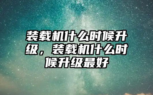 裝載機(jī)什么時(shí)候升級(jí)，裝載機(jī)什么時(shí)候升級(jí)最好