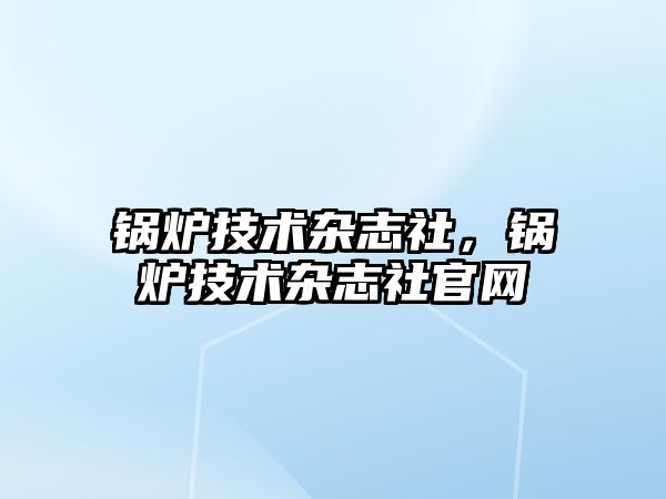 鍋爐技術(shù)雜志社，鍋爐技術(shù)雜志社官網(wǎng)