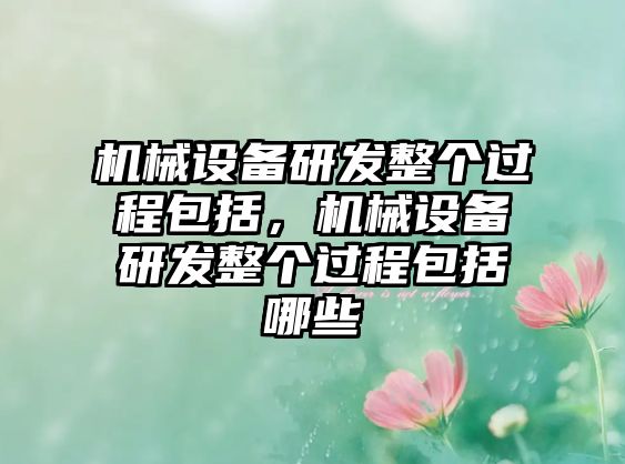 機(jī)械設(shè)備研發(fā)整個(gè)過程包括，機(jī)械設(shè)備研發(fā)整個(gè)過程包括哪些