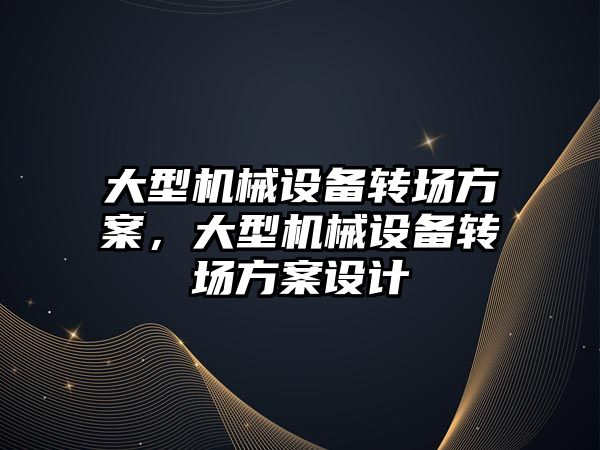 大型機械設備轉場方案，大型機械設備轉場方案設計