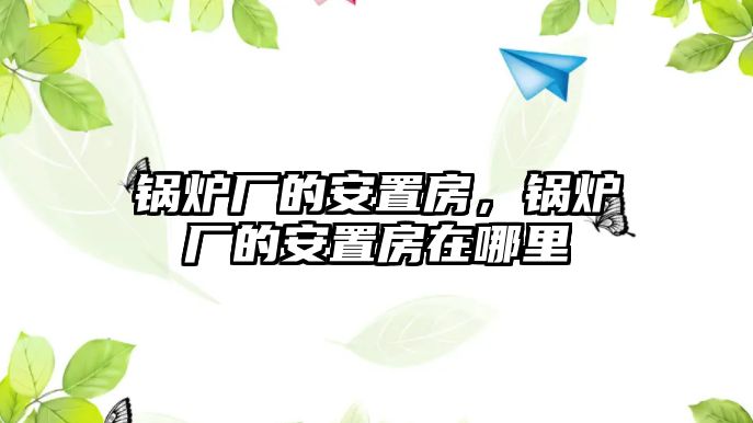 鍋爐廠的安置房，鍋爐廠的安置房在哪里