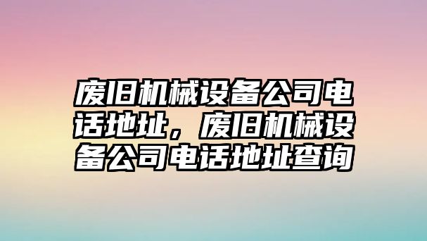 廢舊機械設備公司電話地址，廢舊機械設備公司電話地址查詢