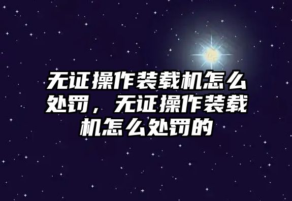 無(wú)證操作裝載機(jī)怎么處罰，無(wú)證操作裝載機(jī)怎么處罰的