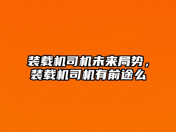 裝載機(jī)司機(jī)未來(lái)局勢(shì)，裝載機(jī)司機(jī)有前途么