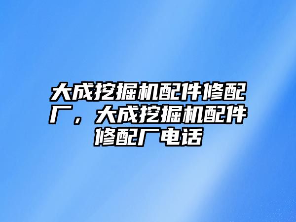 大成挖掘機配件修配廠，大成挖掘機配件修配廠電話