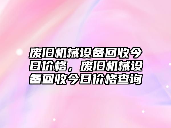 廢舊機械設(shè)備回收今日價格，廢舊機械設(shè)備回收今日價格查詢