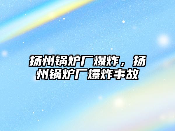 揚州鍋爐廠爆炸，揚州鍋爐廠爆炸事故