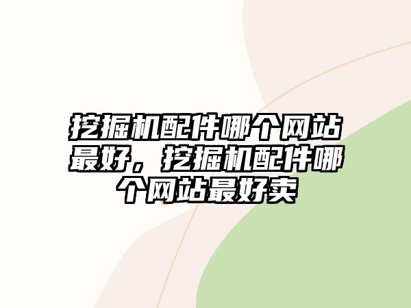 挖掘機(jī)配件哪個網(wǎng)站最好，挖掘機(jī)配件哪個網(wǎng)站最好賣