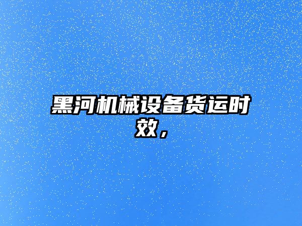 黑河機械設備貨運時效，