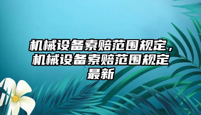 機械設(shè)備索賠范圍規(guī)定，機械設(shè)備索賠范圍規(guī)定最新