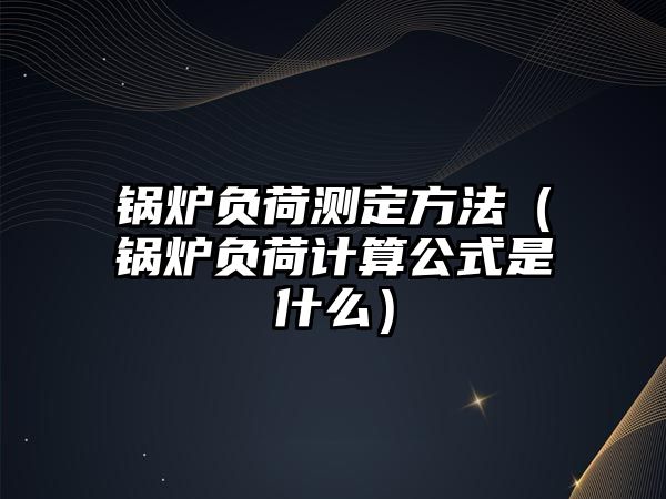 鍋爐負荷測定方法（鍋爐負荷計算公式是什么）