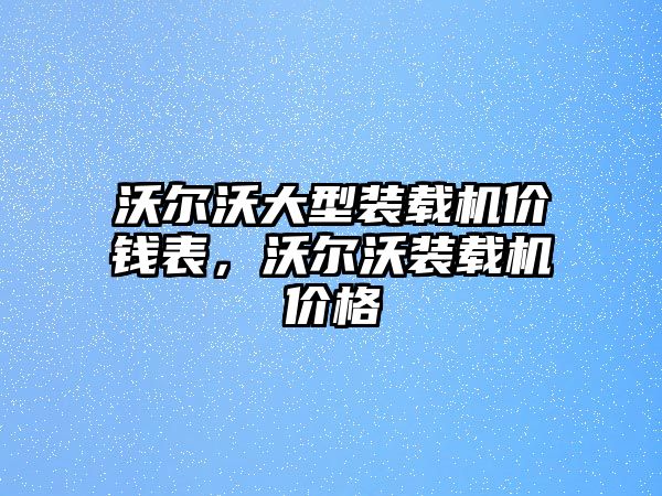 沃爾沃大型裝載機(jī)價(jià)錢(qián)表，沃爾沃裝載機(jī)價(jià)格