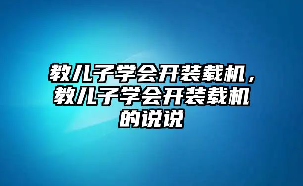 教兒子學會開裝載機，教兒子學會開裝載機的說說