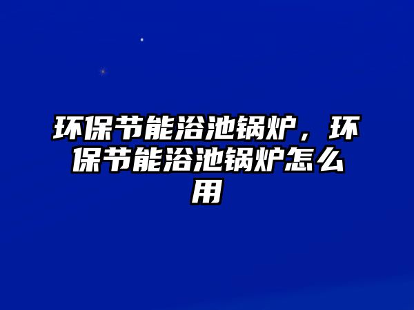 環(huán)保節(jié)能浴池鍋爐，環(huán)保節(jié)能浴池鍋爐怎么用