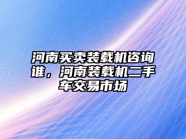 河南買賣裝載機(jī)咨詢誰，河南裝載機(jī)二手車交易市場