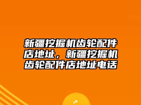 新疆挖掘機(jī)齒輪配件店地址，新疆挖掘機(jī)齒輪配件店地址電話