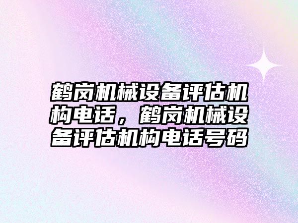 鶴崗機械設備評估機構(gòu)電話，鶴崗機械設備評估機構(gòu)電話號碼