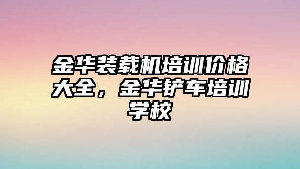 金華裝載機培訓價格大全，金華鏟車培訓學校