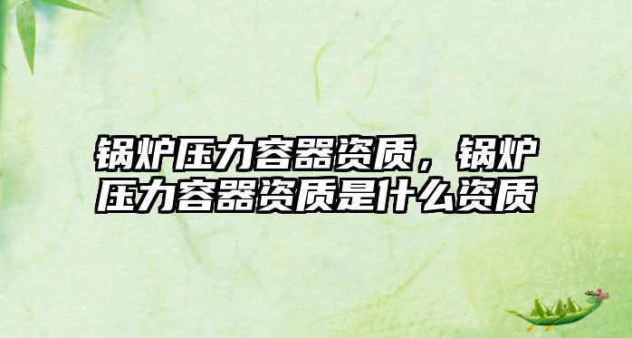 鍋爐壓力容器資質(zhì)，鍋爐壓力容器資質(zhì)是什么資質(zhì)