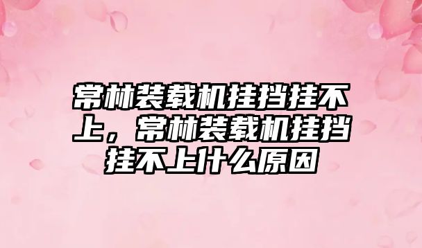 常林裝載機(jī)掛擋掛不上，常林裝載機(jī)掛擋掛不上什么原因