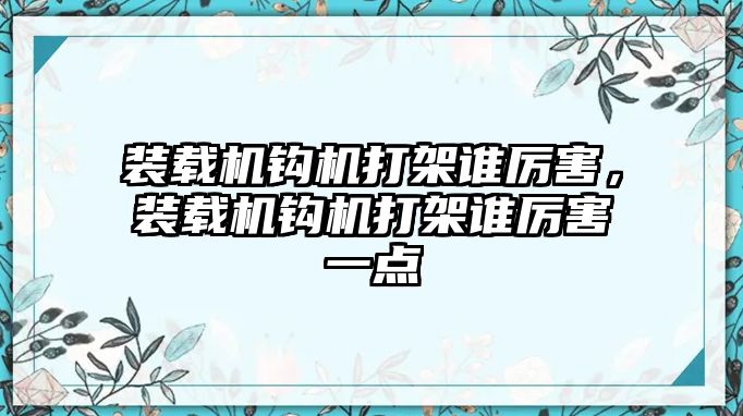 裝載機鉤機打架誰厲害，裝載機鉤機打架誰厲害一點