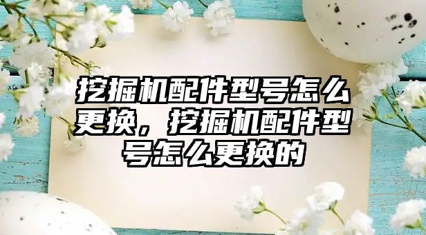 挖掘機配件型號怎么更換，挖掘機配件型號怎么更換的