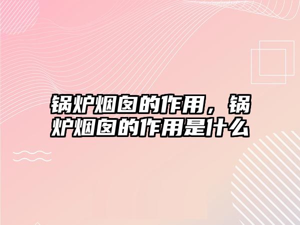 鍋爐煙囪的作用，鍋爐煙囪的作用是什么