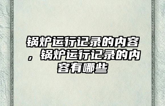 鍋爐運行記錄的內容，鍋爐運行記錄的內容有哪些