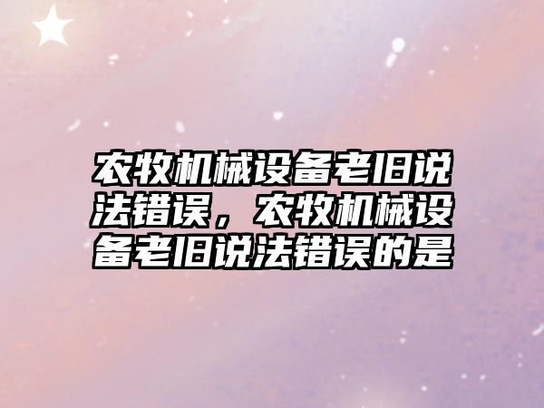 農(nóng)牧機械設備老舊說法錯誤，農(nóng)牧機械設備老舊說法錯誤的是