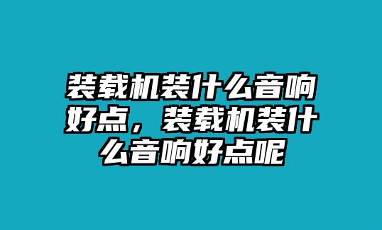 裝載機裝什么音響好點，裝載機裝什么音響好點呢