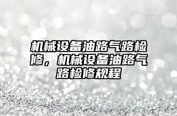 機械設備油路氣路檢修，機械設備油路氣路檢修規(guī)程