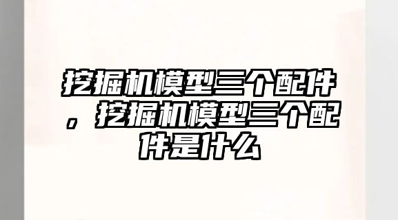 挖掘機模型三個配件，挖掘機模型三個配件是什么