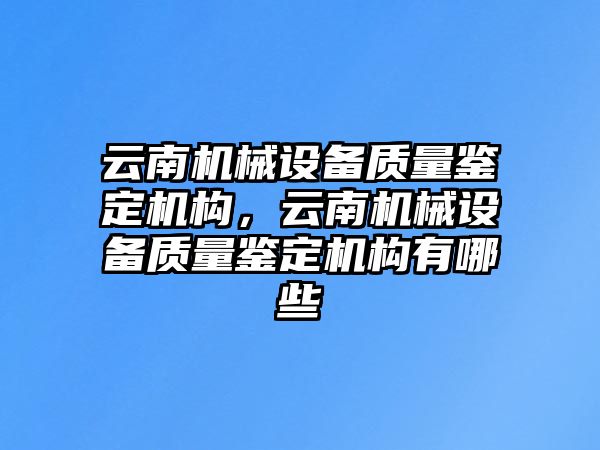 云南機械設備質(zhì)量鑒定機構，云南機械設備質(zhì)量鑒定機構有哪些