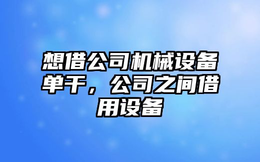 想借公司機(jī)械設(shè)備單干，公司之間借用設(shè)備