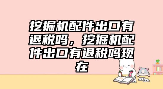 挖掘機配件出口有退稅嗎，挖掘機配件出口有退稅嗎現(xiàn)在